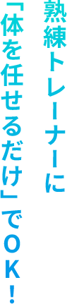 熟練トレーナーに「体を任せるだけ」でOK！